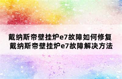 戴纳斯帝壁挂炉e7故障如何修复 戴纳斯帝壁挂炉e7故障解决方法